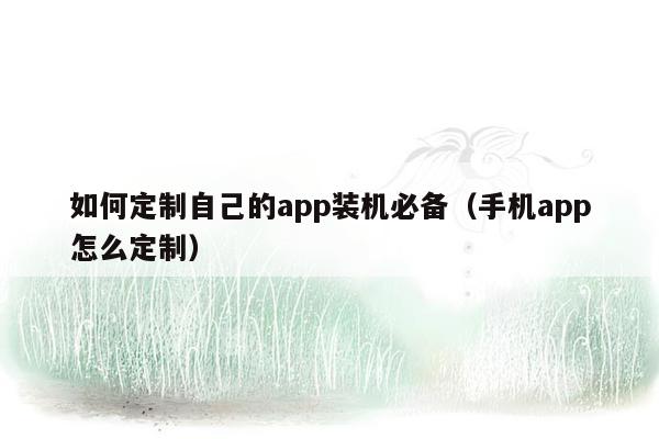 如何定制自己的app装机必备（手机app怎么定制）