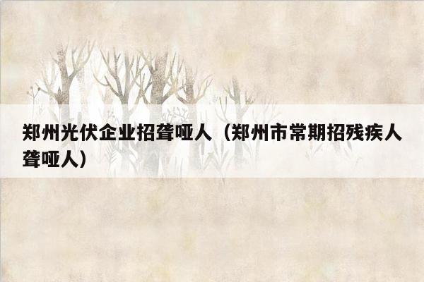 郑州光伏企业招聋哑人（郑州市常期招残疾人聋哑人）