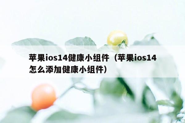 苹果ios14健康小组件（苹果ios14怎么添加健康小组件）