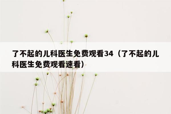 了不起的儿科医生免费观看34（了不起的儿科医生免费观看速看）