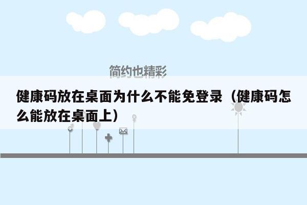 健康码放在桌面为什么不能免登录（健康码怎么能放在桌面上）