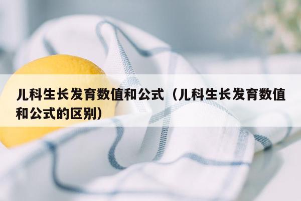 儿科生长发育数值和公式（儿科生长发育数值和公式的区别）