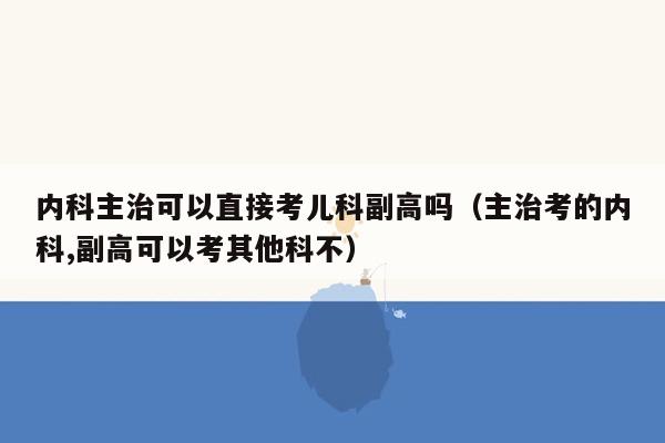 内科主治可以直接考儿科副高吗（主治考的内科,副高可以考其他科不）