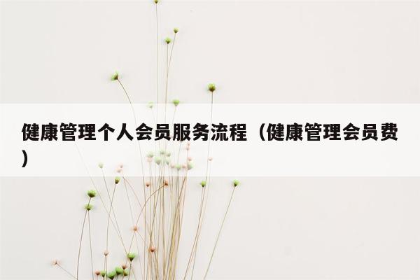 健康管理个人会员服务流程（健康管理会员费）