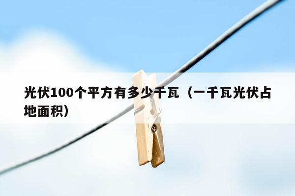 光伏100个平方有多少千瓦（一千瓦光伏占地面积）