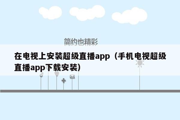 在电视上安装超级直播app（手机电视超级直播app下载安装）