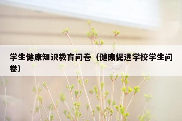 学生健康知识教育问卷（健康促进学校学生问卷）