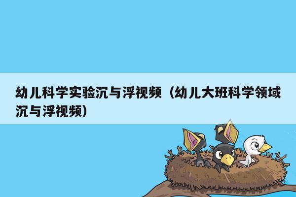 幼儿科学实验沉与浮视频（幼儿大班科学领域沉与浮视频）