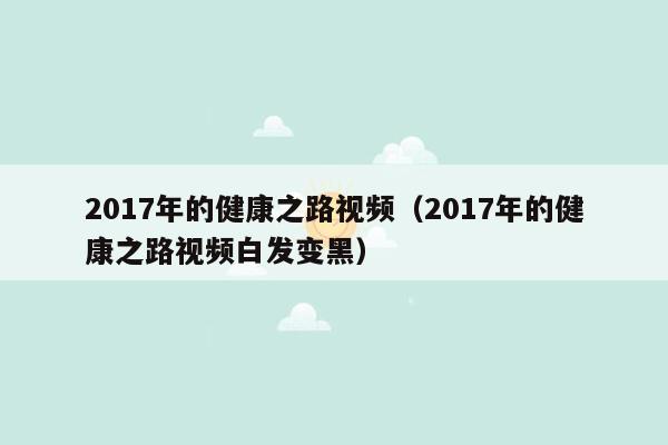 2017年的健康之路视频（2017年的健康之路视频白发变黑）