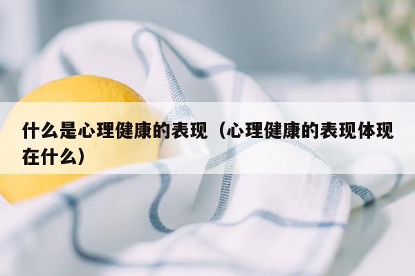 什么是心理健康的表现（心理健康的表现体现在什么）