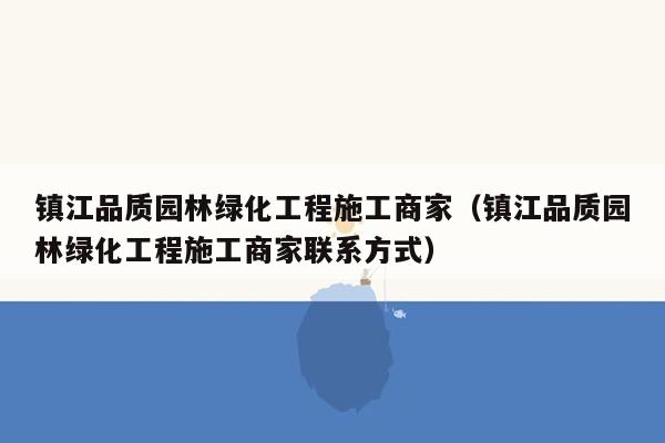 镇江品质园林绿化工程施工商家（镇江品质园林绿化工程施工商家联系方式）