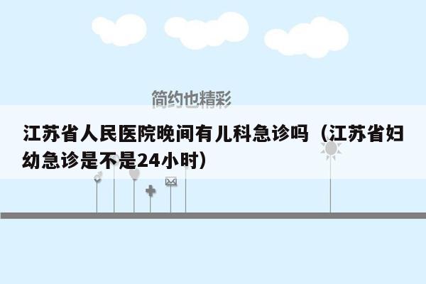 江苏省人民医院晚间有儿科急诊吗（江苏省妇幼急诊是不是24小时）