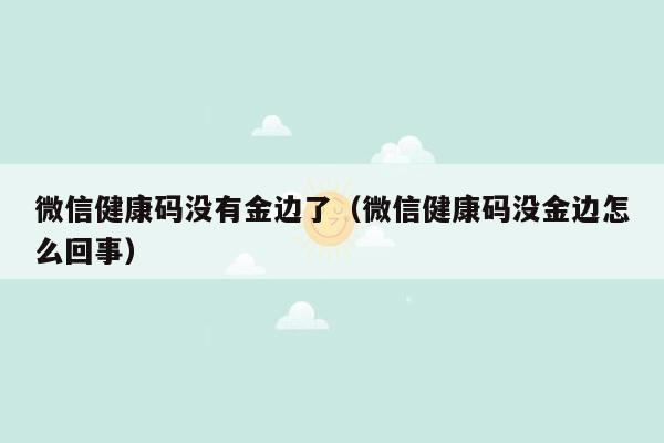 微信健康码没有金边了（微信健康码没金边怎么回事）