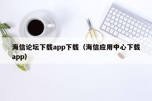 海信论坛下载app下载（海信应用中心下载app）