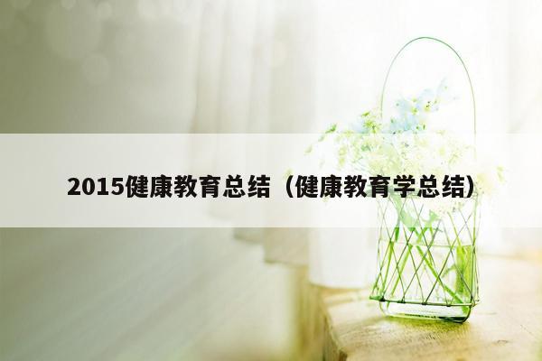 2015健康教育总结（健康教育学总结）