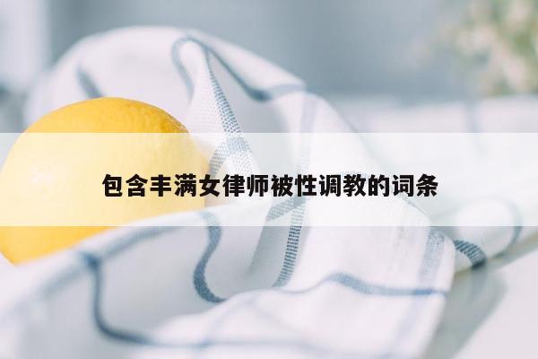 包含丰满女律师被性调教的词条