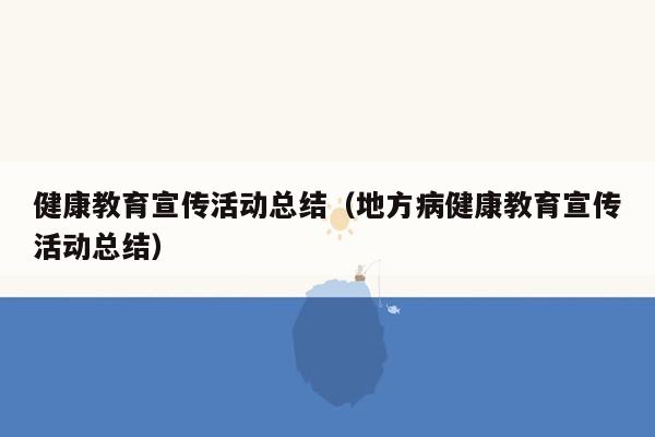 健康教育宣传活动总结（地方病健康教育宣传活动总结）