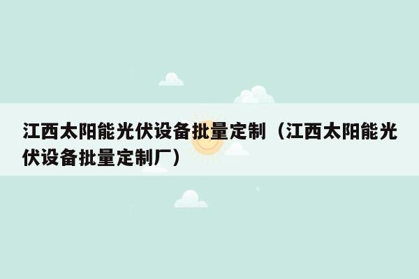 江西太阳能光伏设备批量定制（江西太阳能光伏设备批量定制厂）