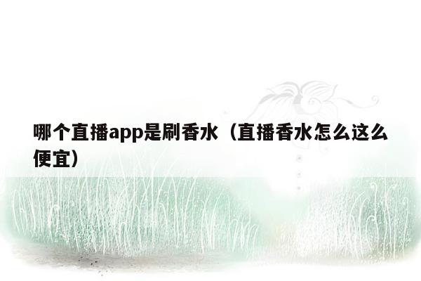 哪个直播app是刷香水（直播香水怎么这么便宜）