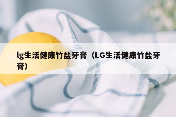 lg生活健康竹盐牙膏（LG生活健康竹盐牙膏）