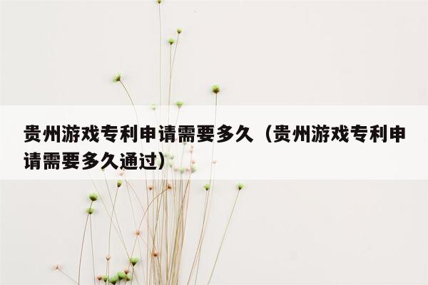 贵州游戏专利申请需要多久（贵州游戏专利申请需要多久通过）