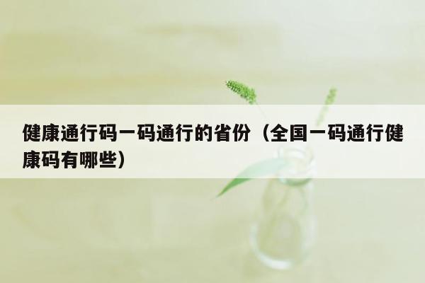 健康通行码一码通行的省份（全国一码通行健康码有哪些）