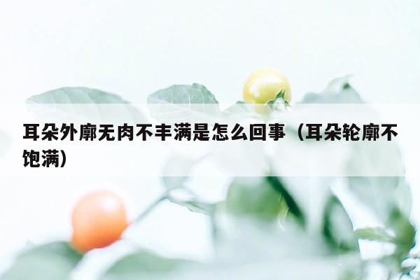 耳朵外廓无肉不丰满是怎么回事（耳朵轮廓不饱满）