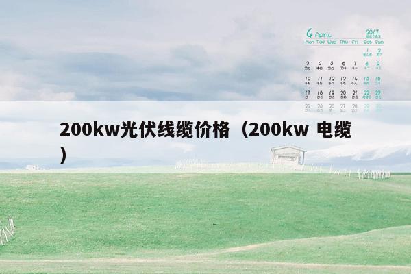 200kw光伏线缆价格（200kw 电缆）