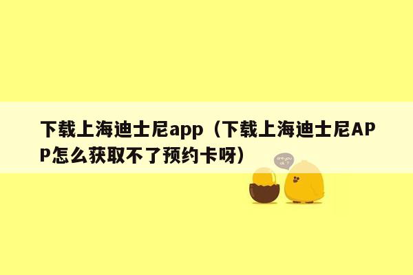 下载上海迪士尼app（下载上海迪士尼APP怎么获取不了预约卡呀）