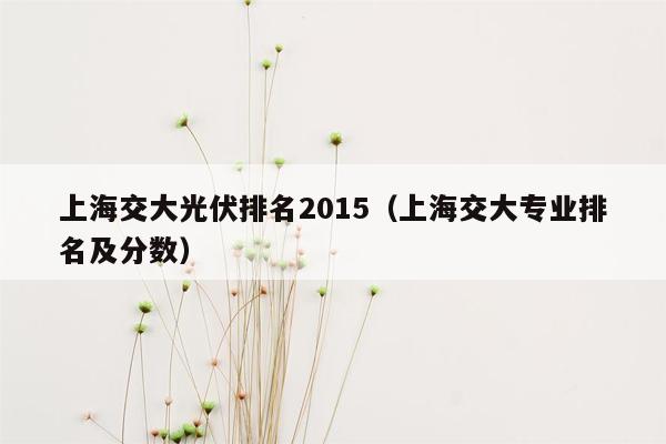 上海交大光伏排名2015（上海交大专业排名及分数）