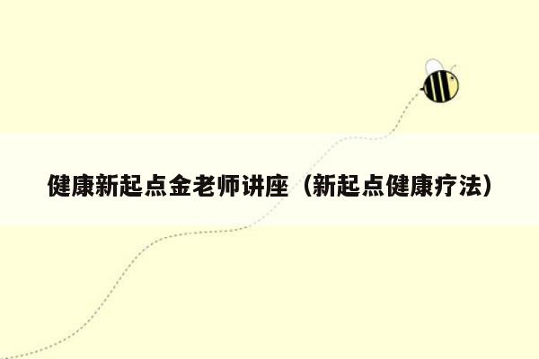 健康新起点金老师讲座（新起点健康疗法）