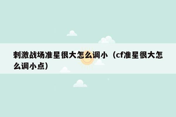 刺激战场准星很大怎么调小（cf准星很大怎么调小点）