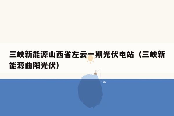 三峡新能源山西省左云一期光伏电站（三峡新能源曲阳光伏）