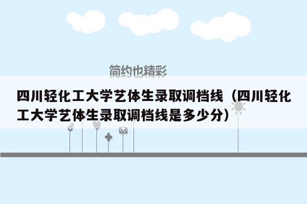 四川轻化工大学艺体生录取调档线（四川轻化工大学艺体生录取调档线是多少分）