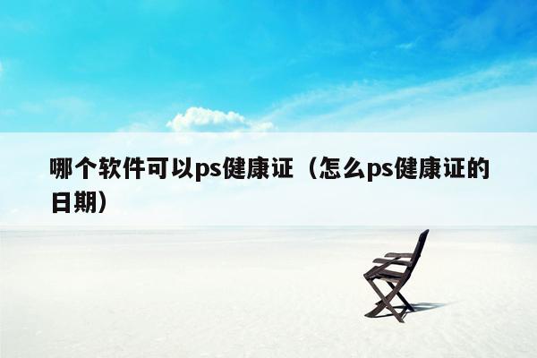 哪个软件可以ps健康证（怎么ps健康证的日期）