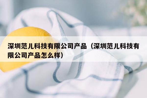 深圳范儿科技有限公司产品（深圳范儿科技有限公司产品怎么样）