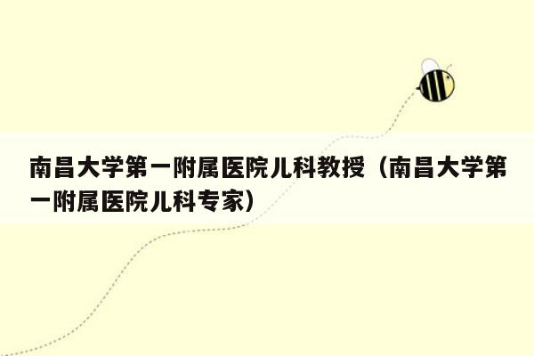 南昌大学第一附属医院儿科教授（南昌大学第一附属医院儿科专家）