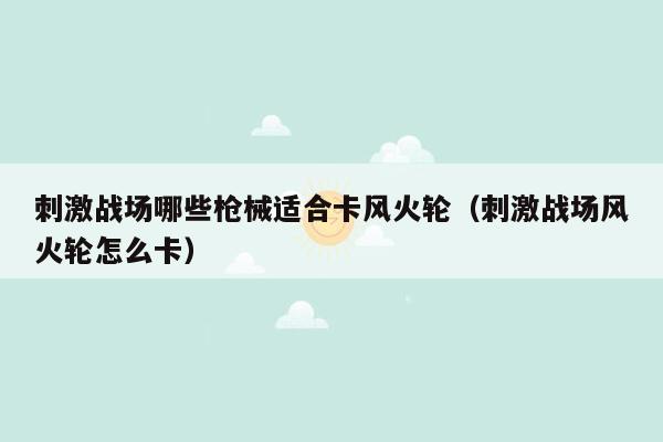 刺激战场哪些枪械适合卡风火轮（刺激战场风火轮怎么卡）