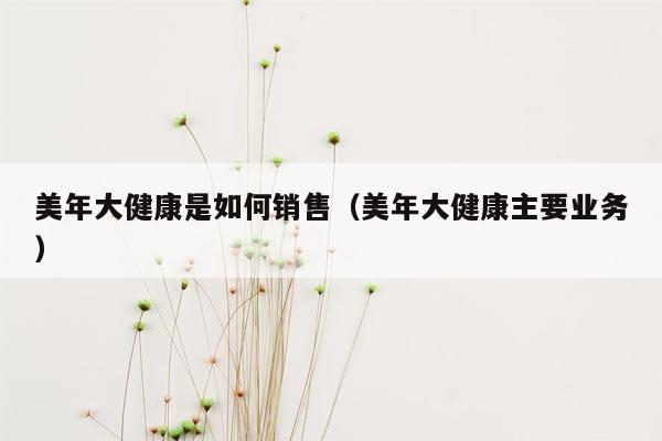 美年大健康是如何销售（美年大健康主要业务）