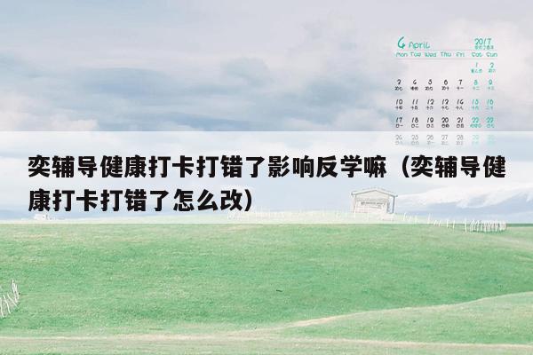 奕辅导健康打卡打错了影响反学嘛（奕辅导健康打卡打错了怎么改）