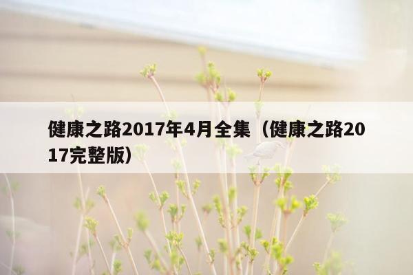 健康之路2017年4月全集（健康之路2017完整版）