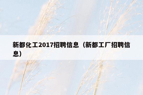 新都化工2017招聘信息（新都工厂招聘信息）