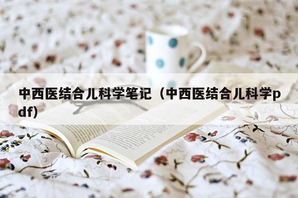 中西医结合儿科学笔记（中西医结合儿科学pdf）