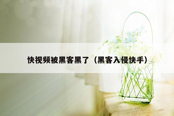 快视频被黑客黑了（黑客入侵快手）