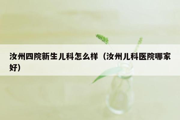 汝州四院新生儿科怎么样（汝州儿科医院哪家好）