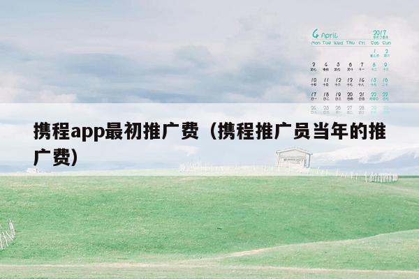 携程app最初推广费（携程推广员当年的推广费）