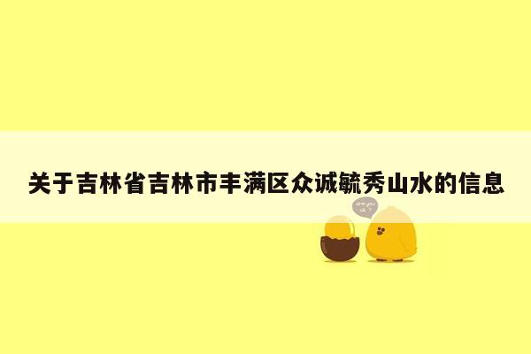 关于吉林省吉林市丰满区众诚毓秀山水的信息