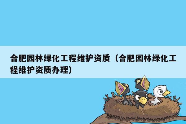 合肥园林绿化工程维护资质（合肥园林绿化工程维护资质办理）