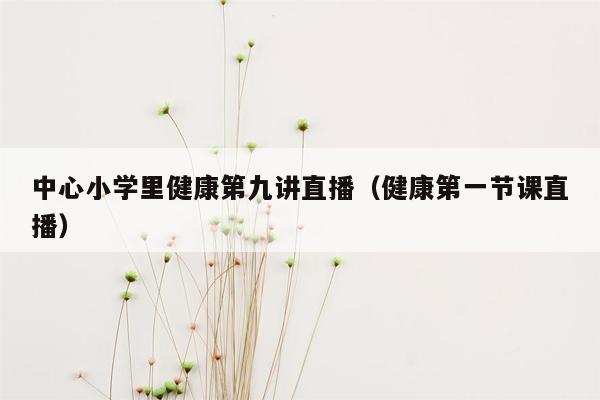 中心小学里健康第九讲直播（健康第一节课直播）