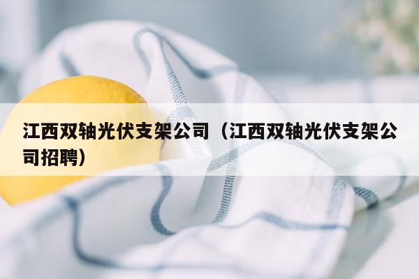 江西双轴光伏支架公司（江西双轴光伏支架公司招聘）